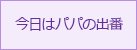 今日はパパの出番