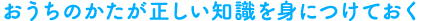 おうちのかたが正しい知識を身につけておく