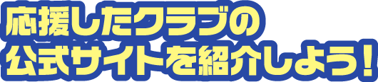 応援したクラブの公式サイトを紹介しよう！