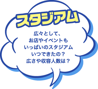 スタジアム 広々として、お店やイベントもいっぱいのスタジアムいつできたの？広さや収容人数は？
