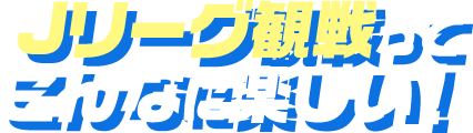 Ｊリーグ観戦ってこんなに楽しい！